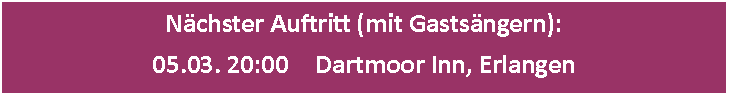 Textfeld: Nächster Auftritt (mit Gastsängern):
05.03. 20:00 Dartmoor Inn, Erlangen